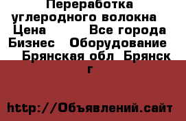 Переработка углеродного волокна › Цена ­ 100 - Все города Бизнес » Оборудование   . Брянская обл.,Брянск г.